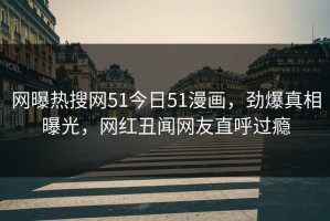 网曝热搜网51今日51漫画，劲爆真相曝光，网红丑闻网友直呼过瘾