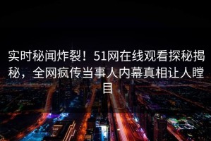 实时秘闻炸裂！51网在线观看探秘揭秘，全网疯传当事人内幕真相让人瞠目