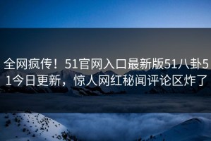 全网疯传！51官网入口最新版51八卦51今日更新，惊人网红秘闻评论区炸了