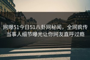 网曝51今日51八卦网秘闻，全网疯传当事人细节曝光让你网友直呼过瘾