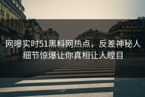 网曝实时51黑料网热点，反差神秘人细节惊爆让你真相让人瞠目