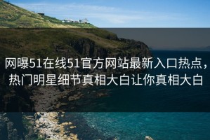 网曝51在线51官方网站最新入口热点，热门明星细节真相大白让你真相大白