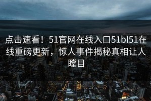 点击速看！51官网在线入口51bl51在线重磅更新，惊人事件揭秘真相让人瞠目