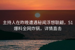 主持人在昨晚遭遇秘闻浮想联翩，51爆料全网炸锅，详情直击