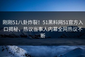 刚刚51八卦炸裂！51黑料网51官方入口揭秘，热议当事人内幕全网热议不断