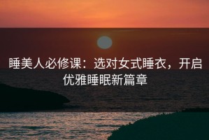 睡美人必修课：选对女式睡衣，开启优雅睡眠新篇章