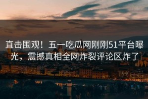 直击围观！五一吃瓜网刚刚51平台曝光，震撼真相全网炸裂评论区炸了