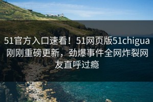 51官方入口速看！51网页版51chigua刚刚重磅更新，劲爆事件全网炸裂网友直呼过瘾