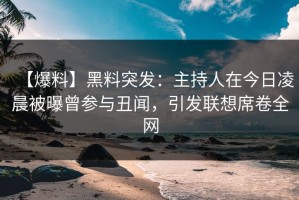 【爆料】黑料突发：主持人在今日凌晨被曝曾参与丑闻，引发联想席卷全网