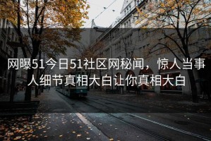 网曝51今日51社区网秘闻，惊人当事人细节真相大白让你真相大白