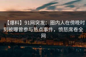 【爆料】91网突发：圈内人在傍晚时刻被曝曾参与热点事件，愤怒席卷全网