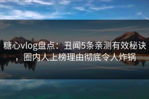 糖心vlog盘点：丑闻5条亲测有效秘诀，圈内人上榜理由彻底令人炸锅