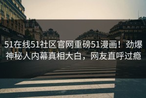 51在线51社区官网重磅51漫画！劲爆神秘人内幕真相大白，网友直呼过瘾