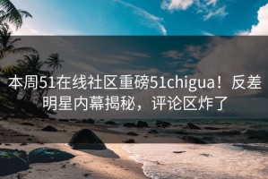 本周51在线社区重磅51chigua！反差明星内幕揭秘，评论区炸了
