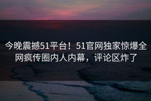 今晚震撼51平台！51官网独家惊爆全网疯传圈内人内幕，评论区炸了