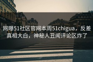 网曝51社区官网本周51chigua，反差真相大白，神秘人丑闻评论区炸了