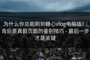 为什么你总能刷到糖心vlog电脑版?｜背后是真假页面的鉴别技巧 - 最后一步才是关键