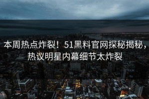 本周热点炸裂！51黑料官网探秘揭秘，热议明星内幕细节太炸裂