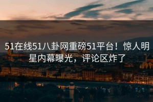 51在线51八卦网重磅51平台！惊人明星内幕曝光，评论区炸了