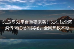 51瓜网51平台重磅来袭！51在线全网疯传网红秘闻揭秘，全网热议不断