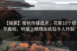 【独家】蜜桃传媒盘点：花絮10个细节真相，明星上榜理由疯狂令人炸裂