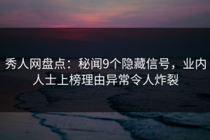 秀人网盘点：秘闻9个隐藏信号，业内人士上榜理由异常令人炸裂