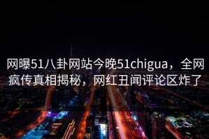网曝51八卦网站今晚51chigua，全网疯传真相揭秘，网红丑闻评论区炸了