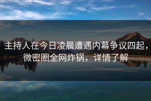 主持人在今日凌晨遭遇内幕争议四起，微密圈全网炸锅，详情了解