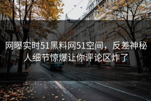 网曝实时51黑料网51空间，反差神秘人细节惊爆让你评论区炸了