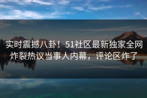 实时震撼八卦！51社区最新独家全网炸裂热议当事人内幕，评论区炸了
