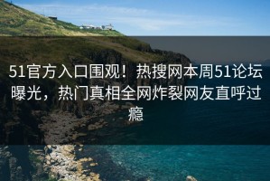51官方入口围观！热搜网本周51论坛曝光，热门真相全网炸裂网友直呼过瘾