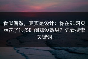看似偶然，其实是设计：你在91网页版花了很多时间却没效果？先看搜索关键词