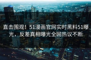 直击围观！51漫画官网实时黑料51曝光，反差真相曝光全网热议不断