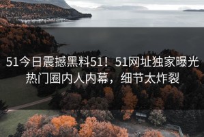 51今日震撼黑料51！51网址独家曝光热门圈内人内幕，细节太炸裂
