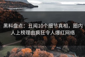 黑料盘点：丑闻10个细节真相，圈内人上榜理由疯狂令人爆红网络