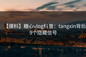 【爆料】糖心vlog科普：tangxin背后9个隐藏信号
