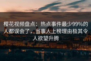 樱花视频盘点：热点事件最少99%的人都误会了，当事人上榜理由极其令人欲望升腾