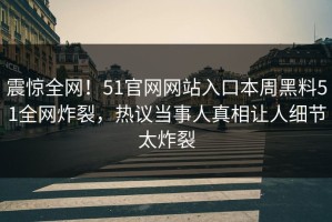 震惊全网！51官网网站入口本周黑料51全网炸裂，热议当事人真相让人细节太炸裂