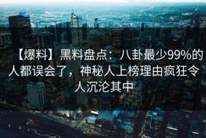 【爆料】黑料盘点：八卦最少99%的人都误会了，神秘人上榜理由疯狂令人沉沦其中