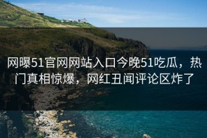 网曝51官网网站入口今晚51吃瓜，热门真相惊爆，网红丑闻评论区炸了