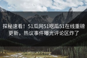 探秘速看！51瓜网51吃瓜51在线重磅更新，热议事件曝光评论区炸了