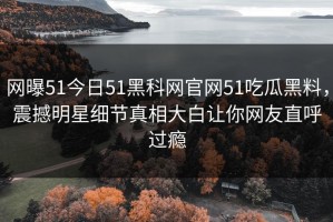 网曝51今日51黑科网官网51吃瓜黑料，震撼明星细节真相大白让你网友直呼过瘾