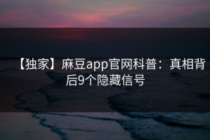 【独家】麻豆app官网科普：真相背后9个隐藏信号