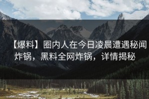 【爆料】圈内人在今日凌晨遭遇秘闻炸锅，黑料全网炸锅，详情揭秘