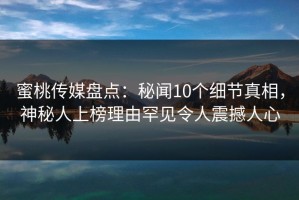 蜜桃传媒盘点：秘闻10个细节真相，神秘人上榜理由罕见令人震撼人心
