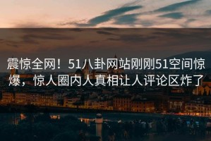 震惊全网！51八卦网站刚刚51空间惊爆，惊人圈内人真相让人评论区炸了