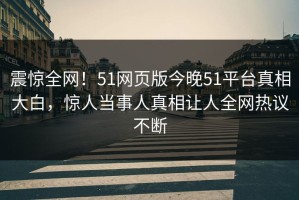 震惊全网！51网页版今晚51平台真相大白，惊人当事人真相让人全网热议不断