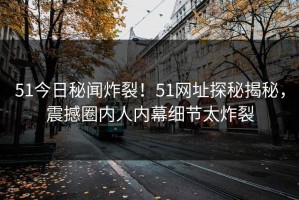 51今日秘闻炸裂！51网址探秘揭秘，震撼圈内人内幕细节太炸裂