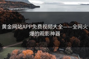 黄金网站APP免费视频大全——全网火爆的观影神器