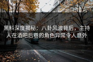 黑料深度揭秘：八卦风波背后，主持人在酒吧后巷的角色异常令人意外